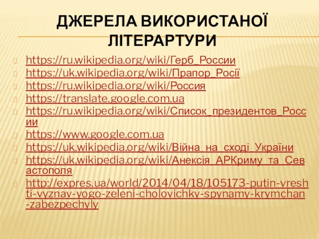 ДЖЕРЕЛА ВИКОРИСТАНОЇ ЛІТЕРАРТУРИ https://ru.wikipedia.org/wiki/Герб_России https://uk.wikipedia.org/wiki/Прапор_Росії https://ru.wikipedia.org/wiki/Россия https://translate.google.com.ua https://ru.wikipedia.org/wiki/Список_президентов_России https://www.google.com.ua https://uk.wikipedia.org/wiki/Війна_на_сході_України https://uk.wikipedia.org/wiki/Анексія_АРКриму_та_Севастополя http://expres.ua/world/2014/04/18/105173-putin-vreshti-vyznav-yogo-zeleni-cholovichky-spynamy-krymchan-zabezpechyly