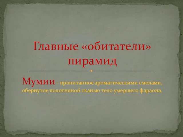 Мумии - пропитанное ароматическими смолами, обернутое полотняной тканью тело умершего фараона. Главные «обитатели» пирамид