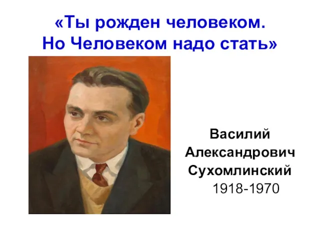 «Ты рожден человеком. Но Человеком надо стать» Василий Александрович Сухомлинский 1918-1970