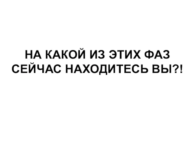 НА КАКОЙ ИЗ ЭТИХ ФАЗ СЕЙЧАС НАХОДИТЕСЬ ВЫ?!