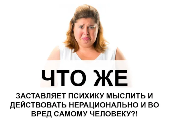 ЧТО ЖЕ ЗАСТАВЛЯЕТ ПСИХИКУ МЫСЛИТЬ И ДЕЙСТВОВАТЬ НЕРАЦИОНАЛЬНО И ВО ВРЕД САМОМУ ЧЕЛОВЕКУ?!