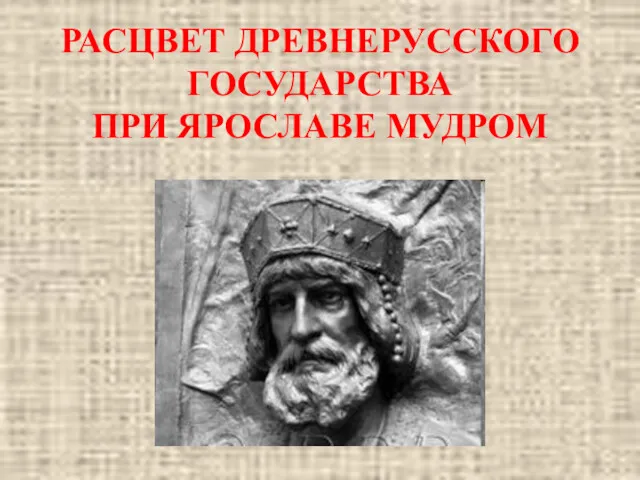 РАСЦВЕТ ДРЕВНЕРУССКОГО ГОСУДАРСТВА ПРИ ЯРОСЛАВЕ МУДРОМ