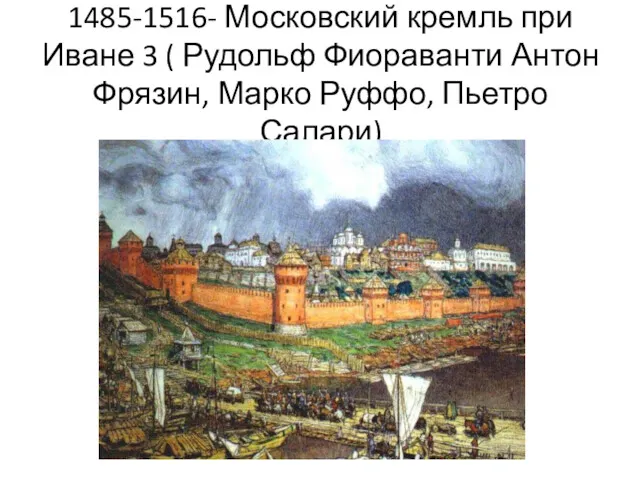 1485-1516- Московский кремль при Иване 3 ( Рудольф Фиораванти Антон Фрязин, Марко Руффо, Пьетро Салари)