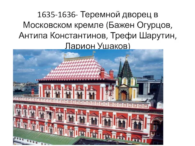 1635-1636- Теремной дворец в Московском кремле (Бажен Огурцов, Антипа Константинов, Трефи Шарутин, Ларион Ушаков)