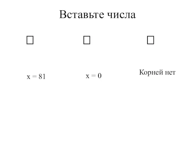 Вставьте числа x = 81 x = 0 Корней нет