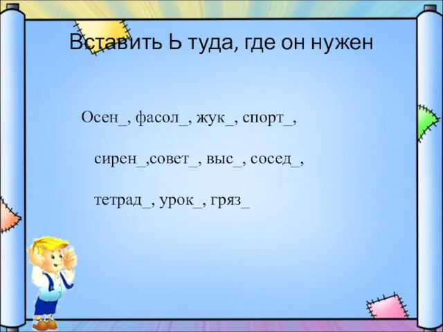 Вставить Ь туда, где он нужен Осен_, фасол_, жук_, спорт_, сирен_,совет_, выс_, сосед_, тетрад_, урок_, гряз_