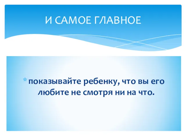 показывайте ребенку, что вы его любите не смотря ни на что. И САМОЕ ГЛАВНОЕ