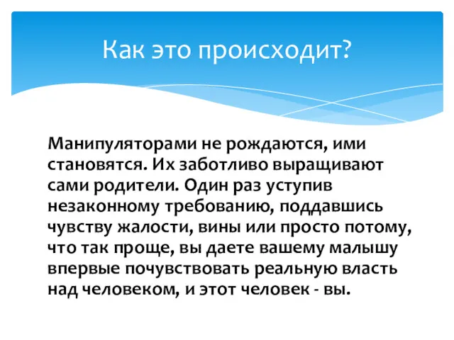 Манипуляторами не рождаются, ими становятся. Их заботливо выращивают сами родители. Один раз уступив