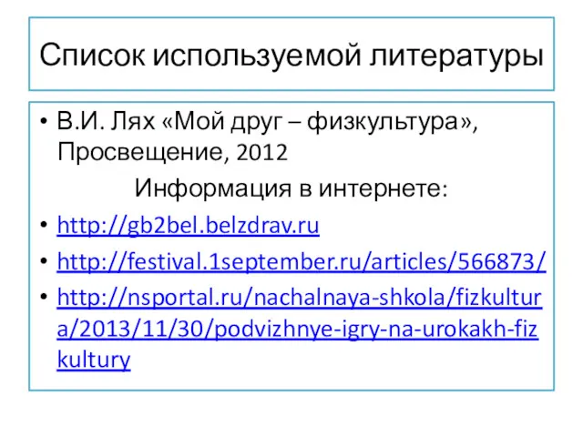 Список используемой литературы В.И. Лях «Мой друг – физкультура»,Просвещение, 2012 Информация в интернете: http://gb2bel.belzdrav.ru http://festival.1september.ru/articles/566873/ http://nsportal.ru/nachalnaya-shkola/fizkultura/2013/11/30/podvizhnye-igry-na-urokakh-fizkultury