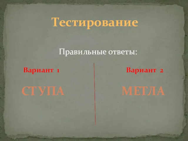 Правильные ответы: Вариант 1 Вариант 2 СТУПА МЕТЛА Тестирование