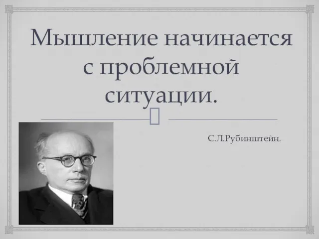 Мышление начинается с проблемной ситуации. С.Л.Рубинштейн.