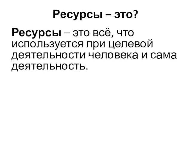 Ресурсы – это? Ресурсы – это всё, что используется при целевой деятельности человека и сама деятельность.