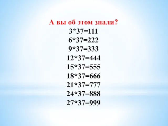 А вы об этом знали? 3*37=111 6*37=222 9*37=333 12*37=444 15*37=555 18*37=666 21*37=777 24*37=888 27*37=999