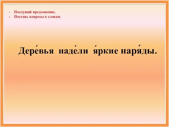 Послушай предложение. Поставь вопросы к словам. Дере́вья наде́ли я́ркие наря́ды.