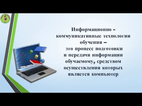 Информационно - коммуникативные технологии обучения – это процесс подготовки и передачи информации обучаемому,