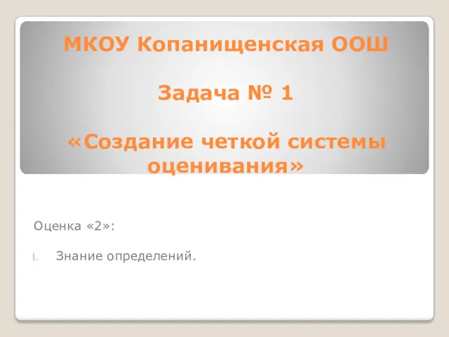 МКОУ Копанищенская ООШ Задача № 1 «Создание четкой системы оценивания» Оценка «2»: Знание определений.