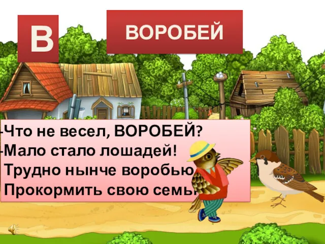 ВОРОБЕЙ Что не весел, ВОРОБЕЙ? Мало стало лошадей! Трудно нынче воробью Прокормить свою семью! В