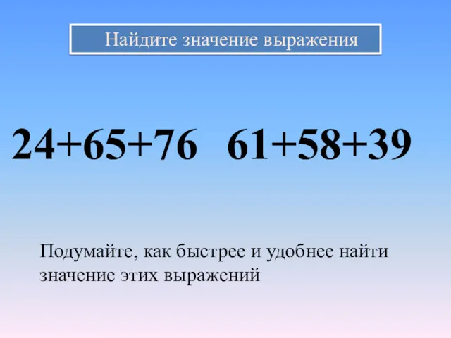 Найдите значение выражения 24+65+76 61+58+39 Подумайте, как быстрее и удобнее найти значение этих выражений