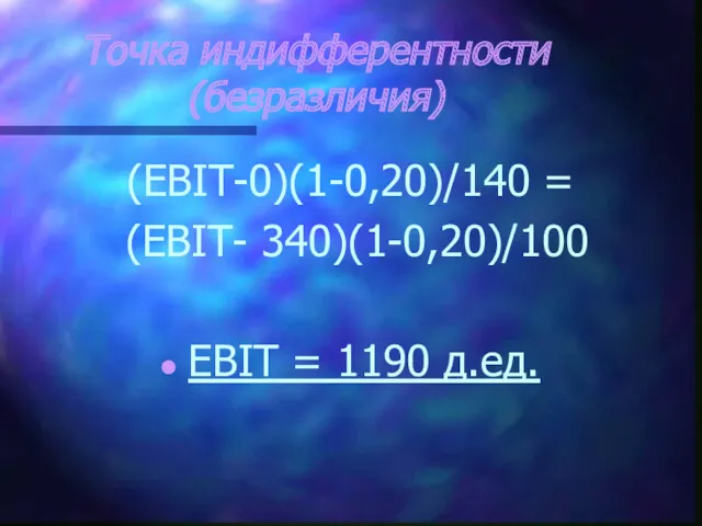 Точка индифферентности (безразличия) (EBIT-0)(1-0,20)/140 = (EBIT- 340)(1-0,20)/100 EBIT = 1190 д.ед.