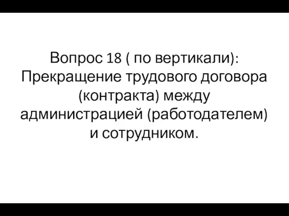 Вопрос 18 ( по вертикали): Прекращение трудового договора (контракта) меж­ду администрацией (работодателем) и сотрудником.