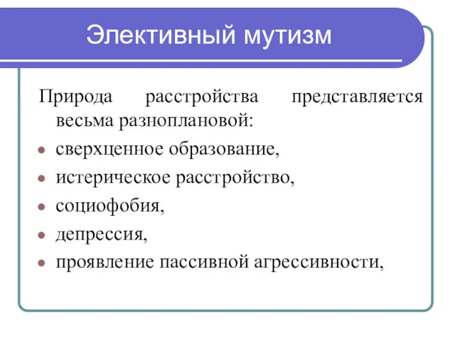 Элективный мутизм Природа расстройства представляется весьма разноплановой: сверхценное образование, истерическое расстройство, социофобия, депрессия, проявление пассивной агрессивности,