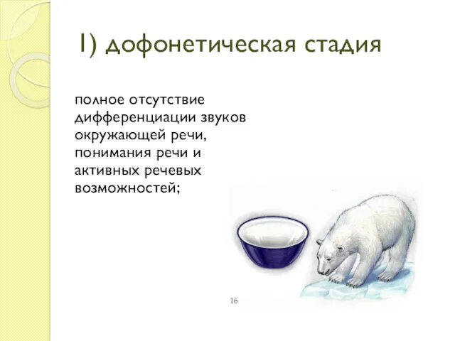 1) дофонетическая стадия полное отсутствие дифференциации звуков окружающей речи, понимания речи и активных речевых возможностей;