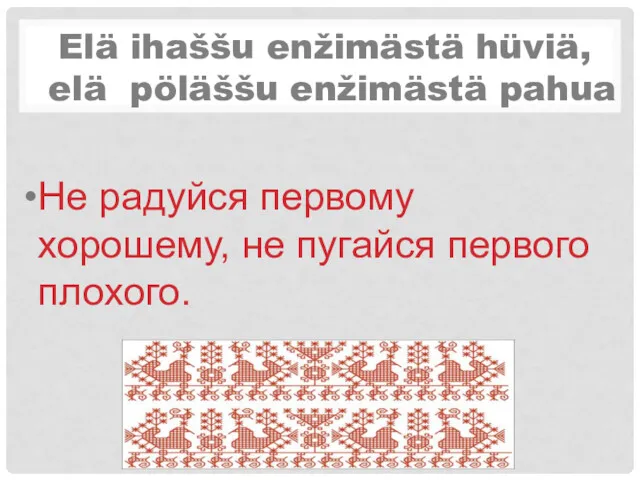 Elä ihaššu enžimästä hüviä, elä pöläššu enžimästä pahua Не радуйся первому хорошему, не пугайся первого плохого.