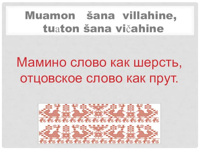 Muamon šana villahine, tuаton šana vičahine Мамино слово как шерсть, отцовское слово как прут.