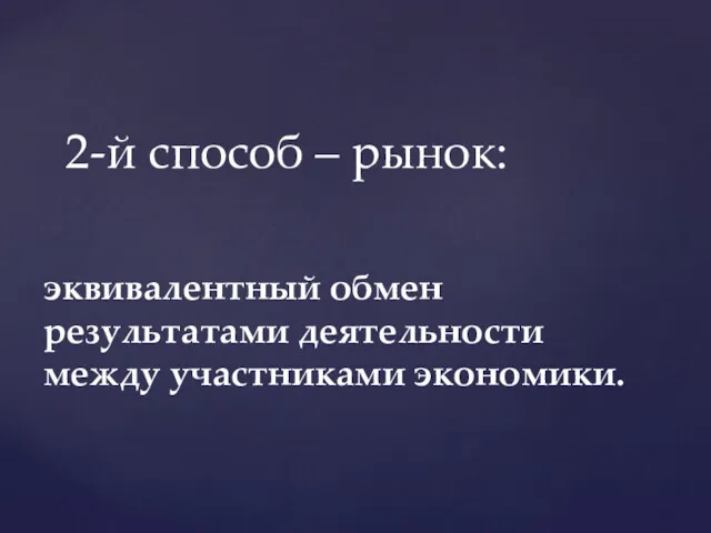 эквивалентный обмен результатами деятельности между участниками экономики. 2-й способ – рынок: