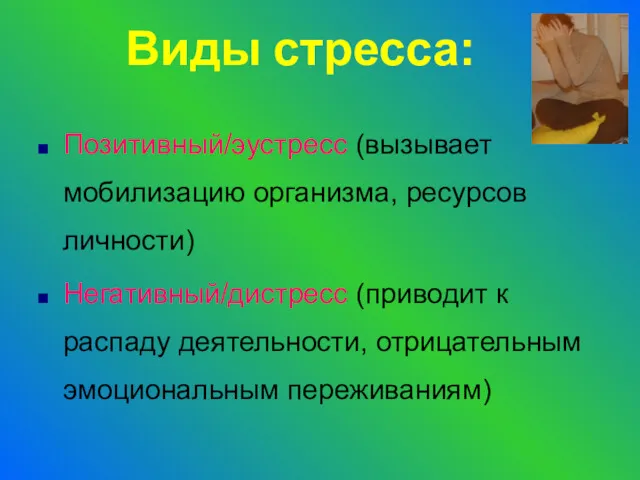 Виды стресса: Позитивный/эустресс (вызывает мобилизацию организма, ресурсов личности) Негативный/дистресс (приводит к распаду деятельности, отрицательным эмоциональным переживаниям)