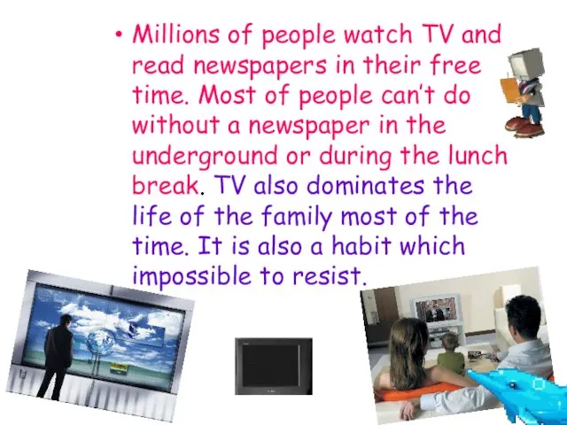 Millions of people watch TV and read newspapers in their