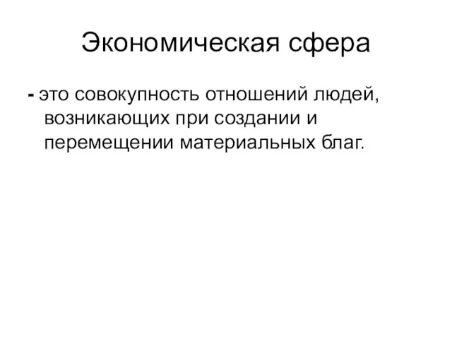 Экономическая сфера - это совокупность отношений людей, возникающих при создании и перемещении материальных благ.