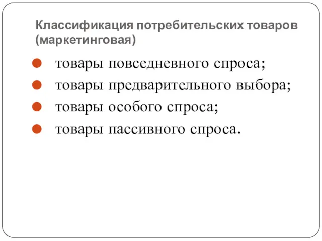 Классификация потребительских товаров (маркетинговая) товары повседневного спроса; товары предварительного выбора; товары особого спроса; товары пассивного спроса.