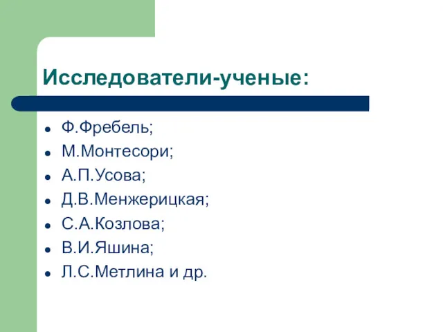 Исследователи-ученые: Ф.Фребель; М.Монтесори; А.П.Усова; Д.В.Менжерицкая; С.А.Козлова; В.И.Яшина; Л.С.Метлина и др.