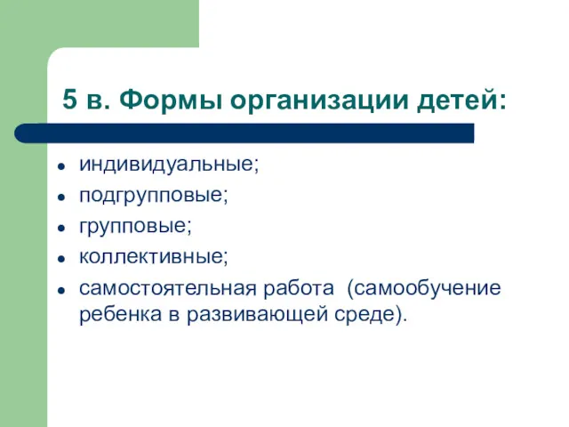 5 в. Формы организации детей: индивидуальные; подгрупповые; групповые; коллективные; самостоятельная работа (самообучение ребенка в развивающей среде).