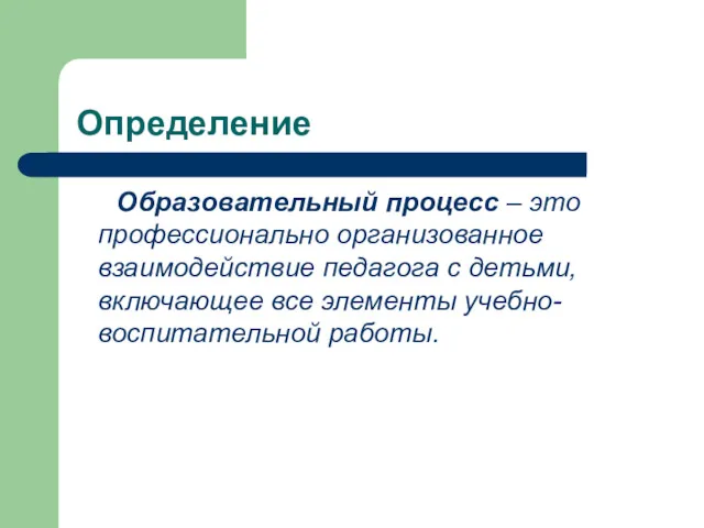 Определение Образовательный процесс – это профессионально организованное взаимодействие педагога с детьми, включающее все элементы учебно-воспитательной работы.