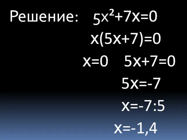 Решение: 5х²+7х=0 х(5х+7)=0 х=0 5х+7=0 5х=-7 х=-7:5 х=-1,4