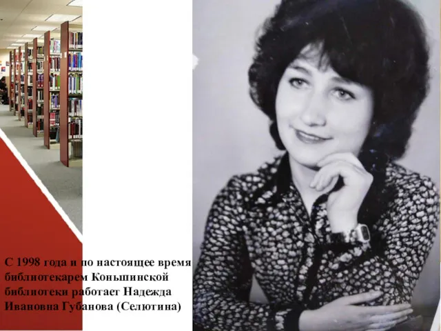 С 1998 года и по настоящее время библиотекарем Коньшинской библиотеки работает Надежда Ивановна Губанова (Селютина)