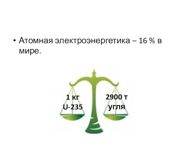 Атомная электроэнергетика – 16 % в мире. 1 кг U-235 2900 т угля
