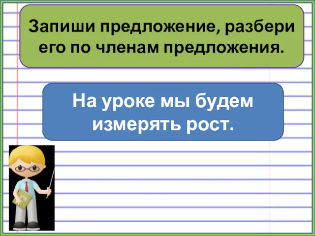 Запиши предложение, разбери его по членам предложения. На уроке мы будем измерять рост.