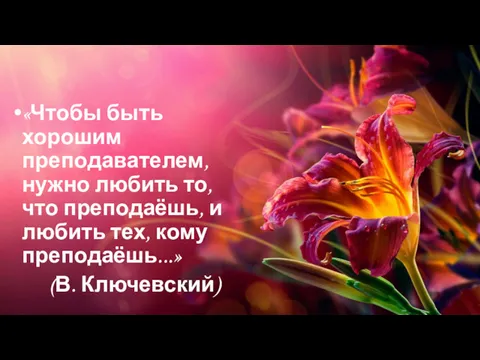 «Чтобы быть хорошим преподавателем, нужно любить то, что преподаёшь, и любить тех, кому преподаёшь...» (В. Ключевский)