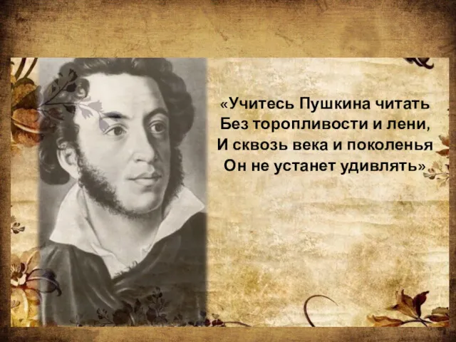 «Учитесь Пушкина читать Без торопливости и лени, И сквозь века и поколенья Он не устанет удивлять»