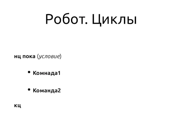 Робот. Циклы нц пока (условие) Комнада1 Команда2 кц