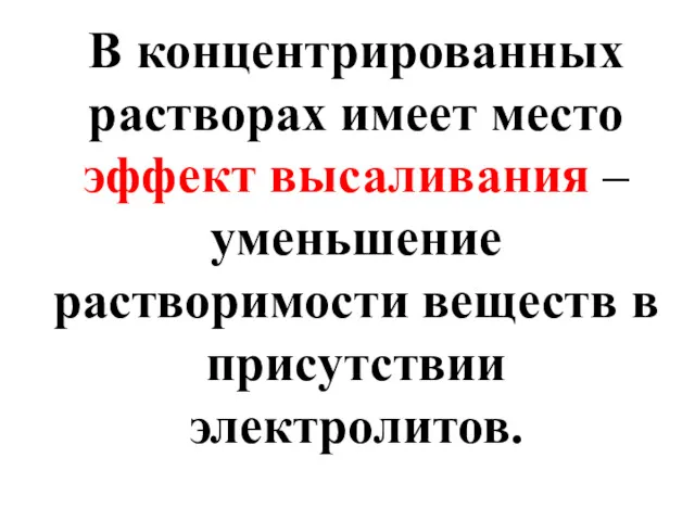 В концентрированных растворах имеет место эффект высаливания – уменьшение растворимости веществ в присутствии электролитов.