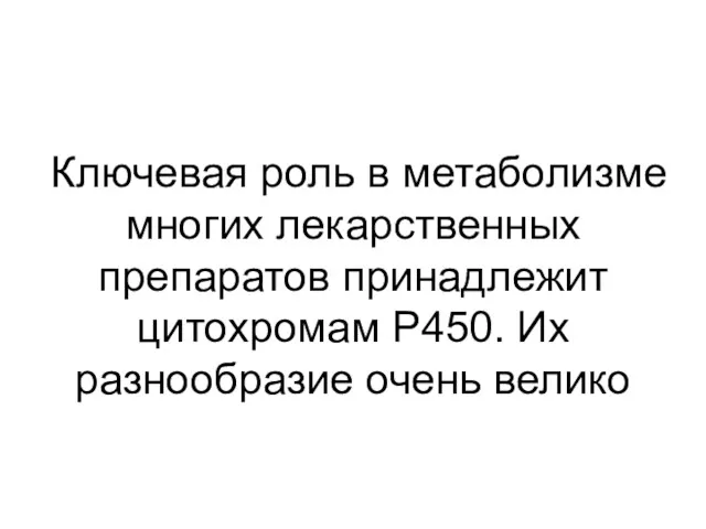 Ключевая роль в метаболизме многих лекарственных препаратов принадлежит цитохромам P450. Их разнообразие очень велико