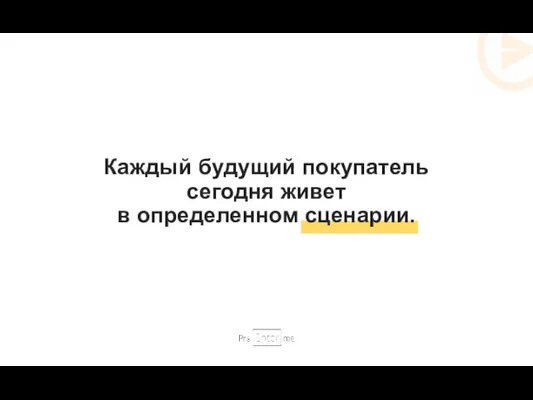 Каждый будущий покупатель сегодня живет в определенном сценарии.