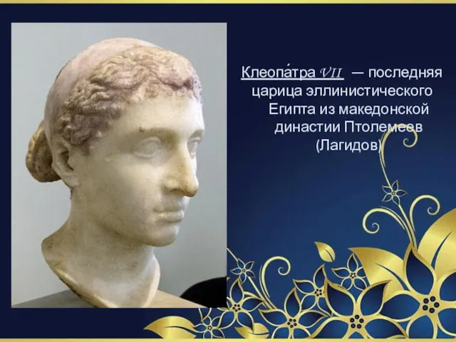 Клеопа́тра VII — последняя царица эллинистического Египта из македонской династии Птолемеев (Лагидов)