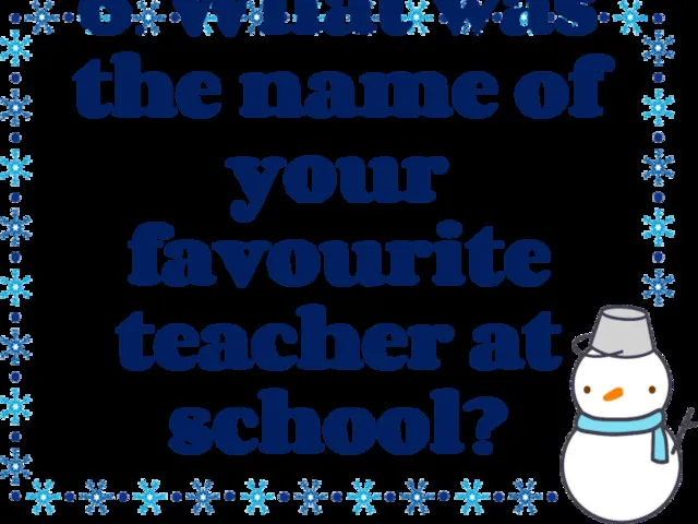 6. What was the name of your favourite teacher at school?