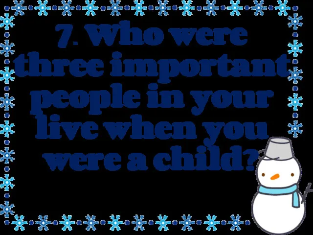 7. Who were three important people in your live when you were a child?