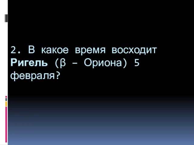 2. В какое время восходит Ригель (β – Ориона) 5 февраля?